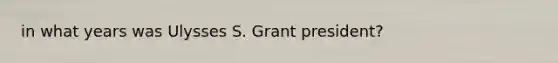 in what years was Ulysses S. Grant president?