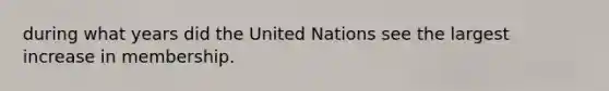 during what years did the United Nations see the largest increase in membership.