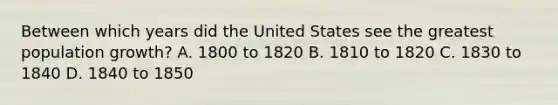 Between which years did the United States see the greatest population growth? A. 1800 to 1820 B. 1810 to 1820 C. 1830 to 1840 D. 1840 to 1850