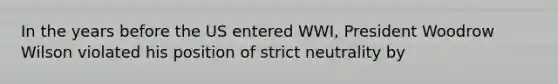 In the years before the US entered WWI, President Woodrow Wilson violated his position of strict neutrality by