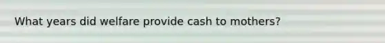 What years did welfare provide cash to mothers?