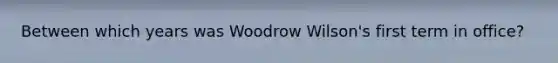 Between which years was Woodrow Wilson's first term in office?