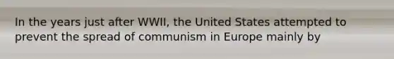 In the years just after WWII, the United States attempted to prevent the spread of communism in Europe mainly by