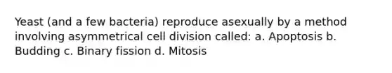 Yeast (and a few bacteria) reproduce asexually by a method involving asymmetrical cell division called: a. Apoptosis b. Budding c. Binary fission d. Mitosis