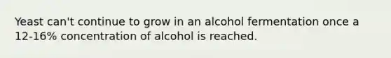 Yeast can't continue to grow in an alcohol fermentation once a 12-16% concentration of alcohol is reached.