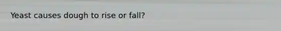 Yeast causes dough to rise or fall?