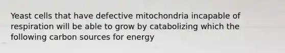 Yeast cells that have defective mitochondria incapable of respiration will be able to grow by catabolizing which the following carbon sources for energy