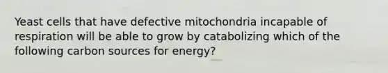 Yeast cells that have defective mitochondria incapable of respiration will be able to grow by catabolizing which of the following carbon sources for energy?