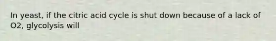 In yeast, if the citric acid cycle is shut down because of a lack of O2, glycolysis will