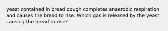 yeast contained in bread dough completes anaerobic respiration and causes the bread to rise. Which gas is released by the yeast causing the bread to rise?