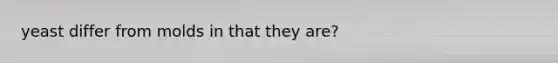 yeast differ from molds in that they are?