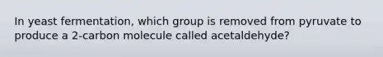 In yeast fermentation, which group is removed from pyruvate to produce a 2-carbon molecule called acetaldehyde?