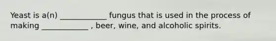 Yeast is a(n) ____________ fungus that is used in the process of making ____________ , beer, wine, and alcoholic spirits.