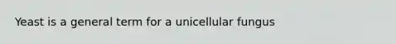 Yeast is a general term for a unicellular fungus