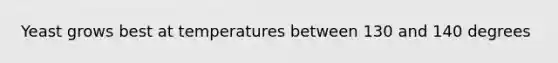 Yeast grows best at temperatures between 130 and 140 degrees
