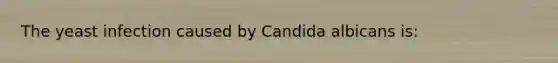 The yeast infection caused by Candida albicans​ is: