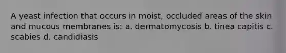 A yeast infection that occurs in moist, occluded areas of the skin and mucous membranes is: a. dermatomycosis b. tinea capitis c. scabies d. candidiasis