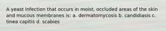 A yeast infection that occurs in moist, occluded areas of the skin and mucous membranes is: a. dermatomycosis b. candidiasis c. tinea capitis d. scabies