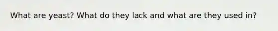 What are yeast? What do they lack and what are they used in?