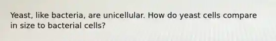 Yeast, like bacteria, are unicellular. How do yeast cells compare in size to bacterial cells?