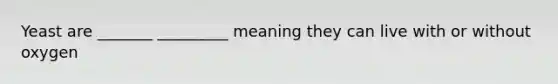 Yeast are _______ _________ meaning they can live with or without oxygen