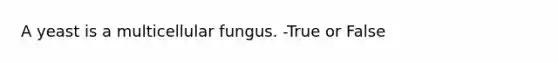 A yeast is a multicellular fungus. -True or False