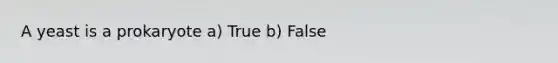 A yeast is a prokaryote a) True b) False