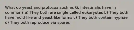 What do yeast and protozoa such as G. intestinalis have in common? a) They both are single-celled eukaryotes b) They both have mold-like and yeast-like forms c) They both contain hyphae d) They both reproduce via spores