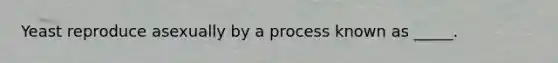 Yeast reproduce asexually by a process known as _____.