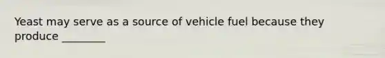 Yeast may serve as a source of vehicle fuel because they produce ________