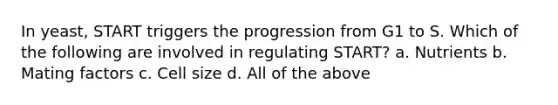In yeast, START triggers the progression from G1 to S. Which of the following are involved in regulating START? a. Nutrients b. Mating factors c. Cell size d. All of the above