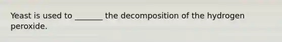 Yeast is used to _______ the decomposition of the hydrogen peroxide.