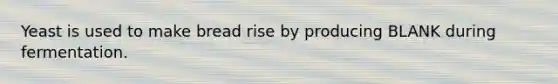 Yeast is used to make bread rise by producing BLANK during fermentation.
