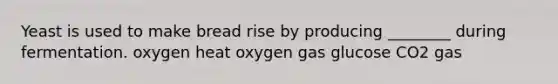 Yeast is used to make bread rise by producing ________ during fermentation. oxygen heat oxygen gas glucose CO2 gas