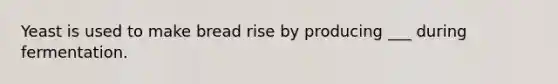 Yeast is used to make bread rise by producing ___ during fermentation.