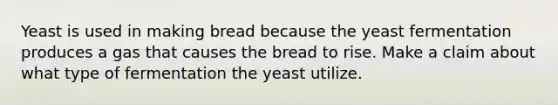 Yeast is used in making bread because the yeast fermentation produces a gas that causes the bread to rise. Make a claim about what type of fermentation the yeast utilize.