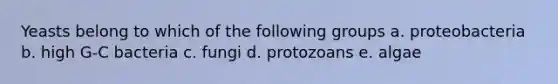 Yeasts belong to which of the following groups a. proteobacteria b. high G-C bacteria c. fungi d. protozoans e. algae