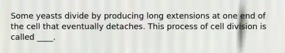 Some yeasts divide by producing long extensions at one end of the cell that eventually detaches. This process of cell division is called ____.