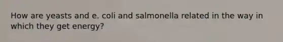 How are yeasts and e. coli and salmonella related in the way in which they get energy?