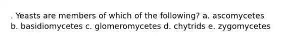 . Yeasts are members of which of the following? a. ascomycetes b. basidiomycetes c. glomeromycetes d. chytrids e. zygomycetes