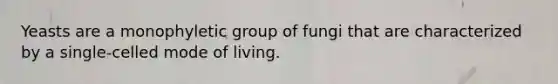 Yeasts are a monophyletic group of fungi that are characterized by a single-celled mode of living.