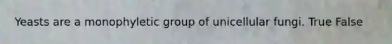 Yeasts are a monophyletic group of unicellular fungi. True False