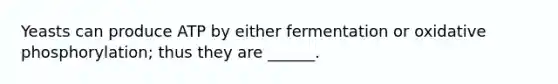 Yeasts can produce ATP by either fermentation or oxidative phosphorylation; thus they are ______.