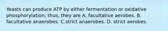 Yeasts can produce ATP by either fermentation or <a href='https://www.questionai.com/knowledge/kFazUb9IwO-oxidative-phosphorylation' class='anchor-knowledge'>oxidative phosphorylation</a>; thus, they are A. facultative aerobes. B. facultative anaerobes. C.strict anaerobes. D. strict aerobes.