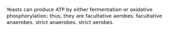 Yeasts can produce ATP by either fermentation or oxidative phosphorylation; thus, they are facultative aerobes. facultative anaerobes. strict anaerobes. strict aerobes.