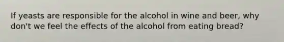 If yeasts are responsible for the alcohol in wine and beer, why don't we feel the effects of the alcohol from eating bread?