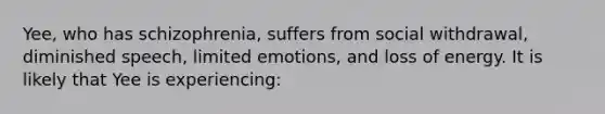 Yee, who has schizophrenia, suffers from social withdrawal, diminished speech, limited emotions, and loss of energy. It is likely that Yee is experiencing: