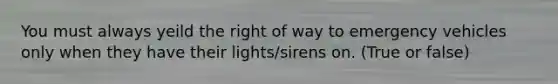 You must always yeild the right of way to emergency vehicles only when they have their lights/sirens on. (True or false)