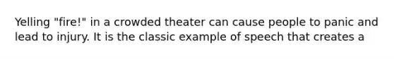 Yelling "fire!" in a crowded theater can cause people to panic and lead to injury. It is the classic example of speech that creates a