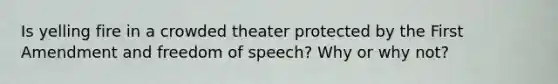 Is yelling fire in a crowded theater protected by the First Amendment and freedom of speech? Why or why not?